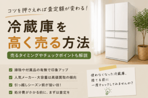 冷蔵庫を高く売る方法｜査定額がアップするコツと売るタイミングを徹底解説